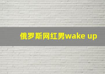 俄罗斯网红男wake up